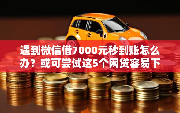 遇到微信借7000元秒到账怎么办？或可尝试这5个网贷容易下款18岁的软件