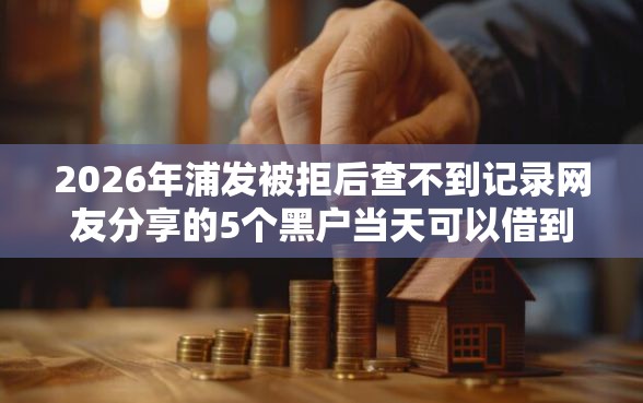2026年浦发被拒后查不到记录网友分享的5个黑户当天可以借到二万的平台我觉得不错！