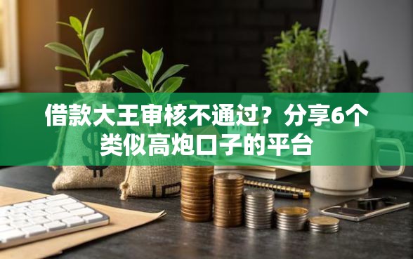 借款大王审核不通过？分享6个类似高炮口子的平台