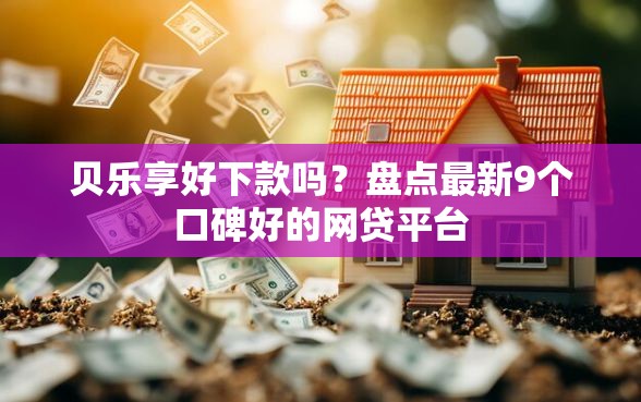贝乐享好下款吗？盘点最新9个口碑好的网贷平台