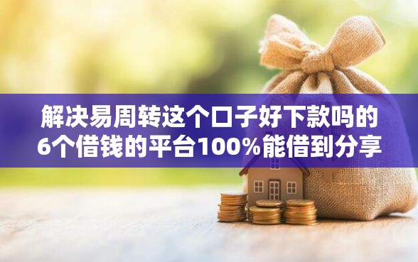 解决易周转这个口子好下款吗的6个借钱的平台100%能借到分享