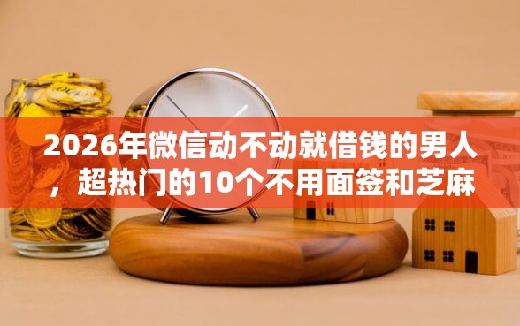2026年微信动不动就借钱的男人，超热门的10个不用面签和芝麻分的贷款软件推荐