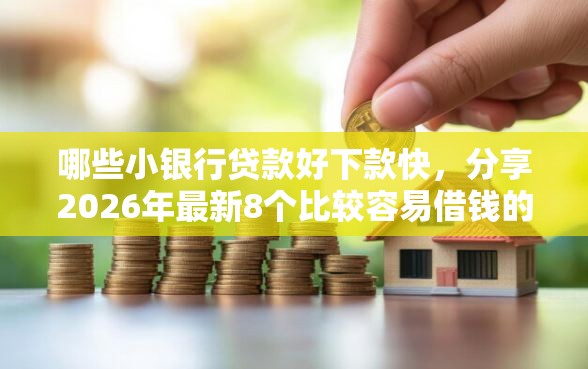 哪些小银行贷款好下款快，分享2026年最新8个比较容易借钱的平台