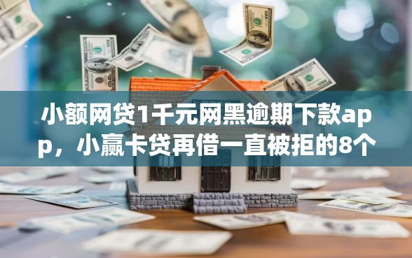 小额网贷1千元网黑逾期下款app，小赢卡贷再借一直被拒的8个平台介绍