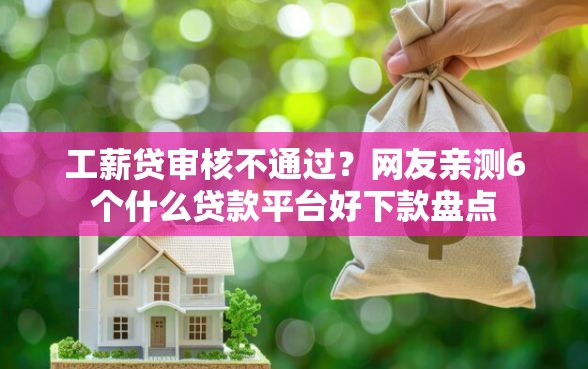 工薪贷审核不通过？网友亲测6个什么贷款平台好下款盘点