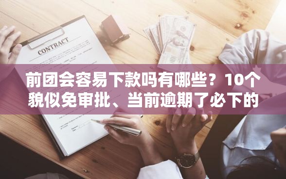前团会容易下款吗有哪些？10个貌似免审批、当前逾期了必下的口子合集