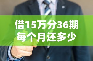 借15万分36期每个月还多少？看看这6个贷款平台有没有能下款的