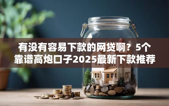 有没有容易下款的网贷啊？5个靠谱高炮口子2025最新下款推荐