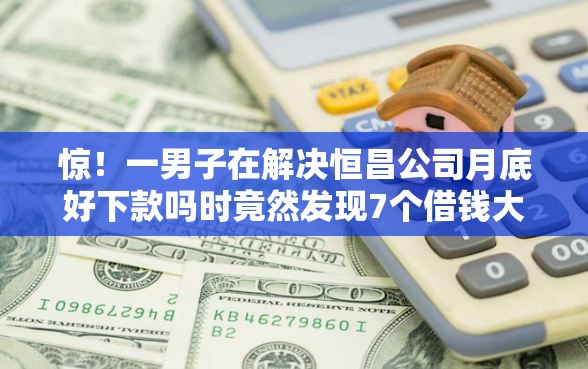 惊！一男子在解决恒昌公司月底好下款吗时竟然发现7个借钱大平台，事后分享了出来