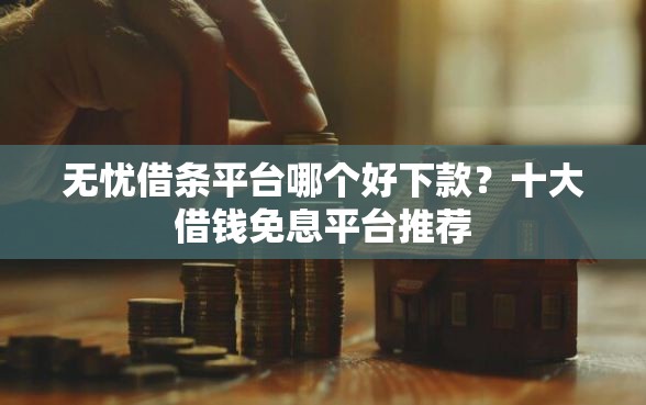 无忧借条平台哪个好下款？十大借钱免息平台推荐