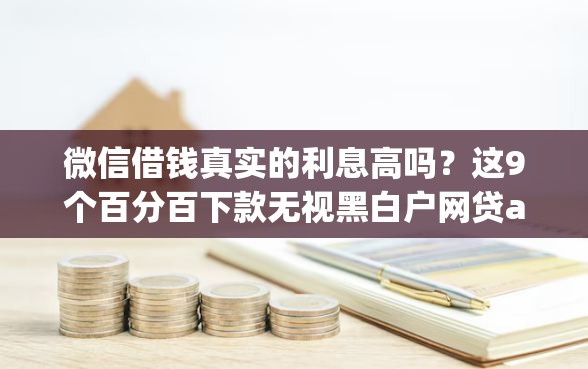 微信借钱真实的利息高吗？这9个百分百下款无视黑白户网贷app值得一试