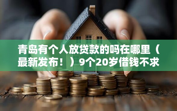 青岛有个人放贷款的吗在哪里（最新发布！）9个20岁借钱不求征信速借平台