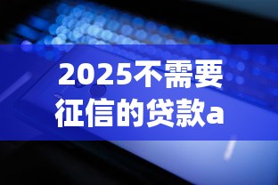 2025不需要征信的贷款app？6个靠谱轻松贷10万的平台推荐