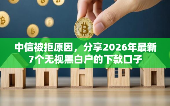 中信被拒原因，分享2026年最新7个无视黑白户的下款口子