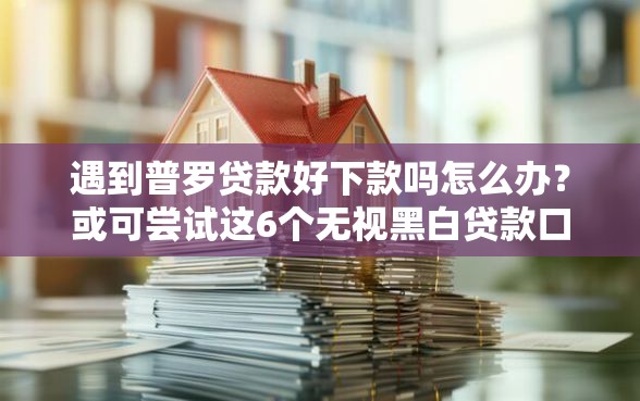 遇到普罗贷款好下款吗怎么办？或可尝试这6个无视黑白贷款口子