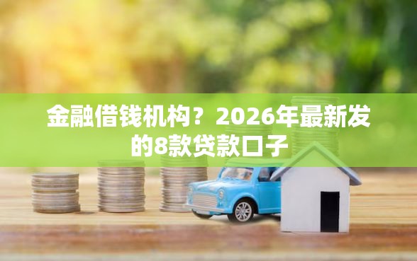 金融借钱机构？2026年最新发的8款贷款口子