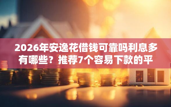 2026年安逸花借钱可靠吗利息多有哪些？推荐7个容易下款的平台