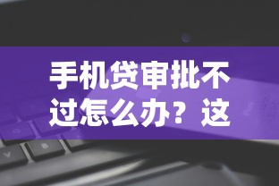 手机贷审批不过怎么办？这6个贷款平台有那些可以试试