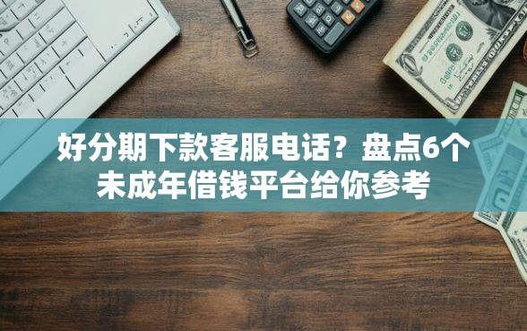 好分期下款客服电话？盘点6个未成年借钱平台给你参考
