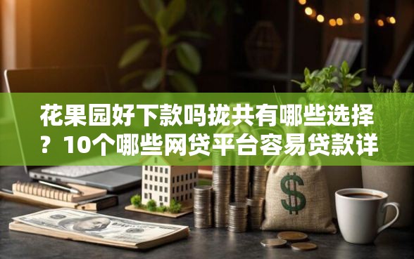 花果园好下款吗拢共有哪些选择？10个哪些网贷平台容易贷款详解