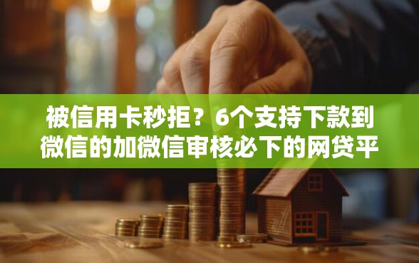 被信用卡秒拒？6个支持下款到微信的加微信审核必下的网贷平台