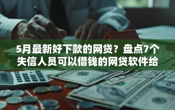 5月最新好下款的网贷？盘点7个失信人员可以借钱的网贷软件给你参考