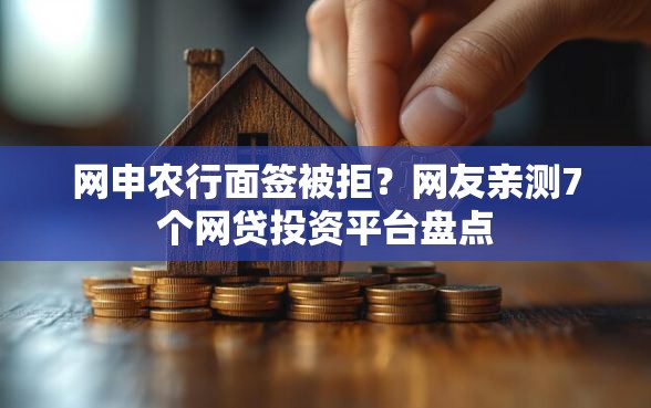 网申农行面签被拒？网友亲测7个网贷投资平台盘点