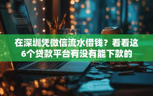在深圳凭微信流水借钱？看看这6个贷款平台有没有能下款的