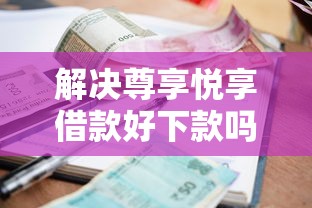 解决尊享悦享借款好下款吗多久到账的6个网贷利率最低的平台分享
