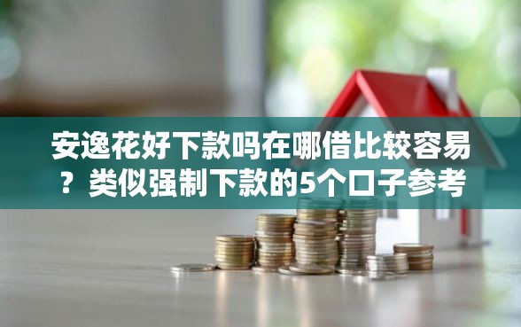 安逸花好下款吗在哪借比较容易？类似强制下款的5个口子参考