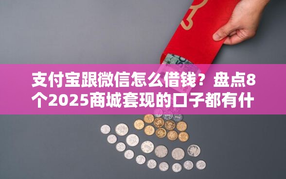 支付宝跟微信怎么借钱？盘点8个2025商城套现的口子都有什么给你参考