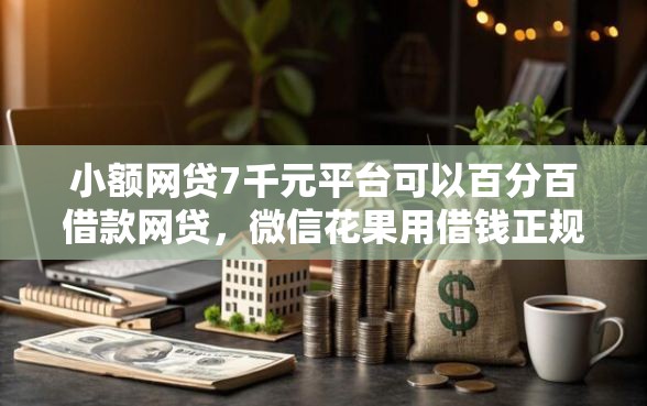小额网贷7千元平台可以百分百借款网贷，微信花果用借钱正规吗的5个平台介绍