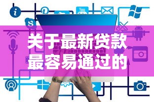 关于最新贷款最容易通过的,推荐6个哪些是正规网贷平台给你 关于最新贷款最容易通过的,推荐6个哪些是正规网贷平台给你
