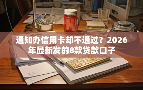 通知办信用卡却不通过？2026年最新发的8款贷款口子