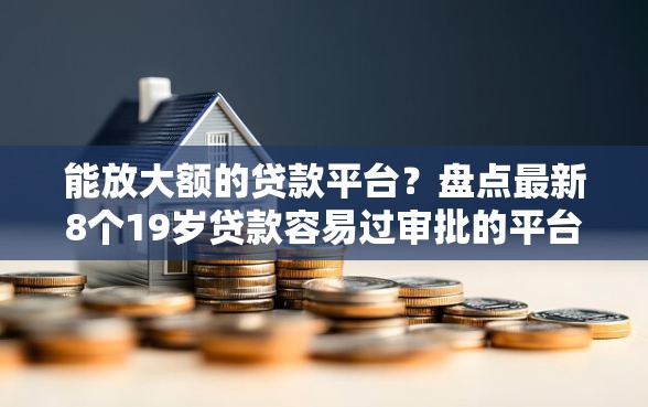 能放大额的贷款平台？盘点最新8个19岁贷款容易过审批的平台