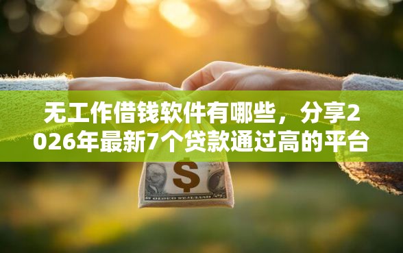 无工作借钱软件有哪些，分享2026年最新7个贷款通过高的平台