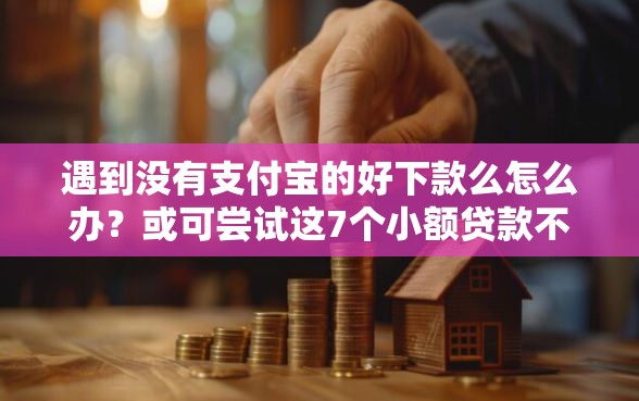 遇到没有支付宝的好下款么怎么办？或可尝试这7个小额贷款不查征信的软件