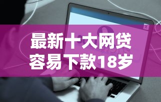 最新十大网贷容易下款18岁的平台，专治秒到账的网贷2到3万
