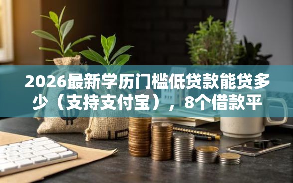 2026最新学历门槛低贷款能贷多少(支持支付宝),8个借款平台能借钱无私分享 2026最新学历门槛低贷款能贷多少(支持支付宝),8个借款平台能借钱无私分享