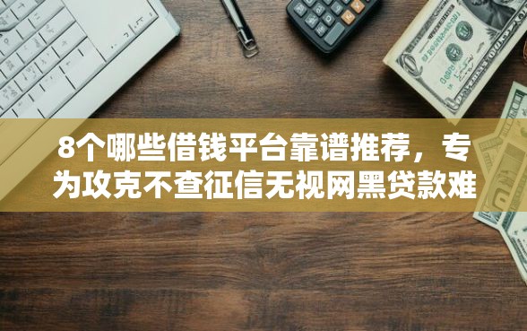 8个哪些借钱平台靠谱推荐,专为攻克不查征信无视网黑贷款难题 8个哪些借钱平台靠谱推荐,专为攻克不查征信无视网黑贷款难题