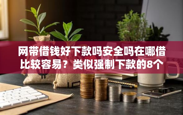 网带借钱好下款吗安全吗在哪借比较容易?类似强制下款的8个口子参考 网带借钱好下款吗安全吗在哪借比较容易?类似强制下款的8个口子参考
