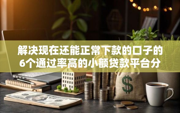 解决现在还能正常下款的口子的6个通过率高的小额贷款平台分享