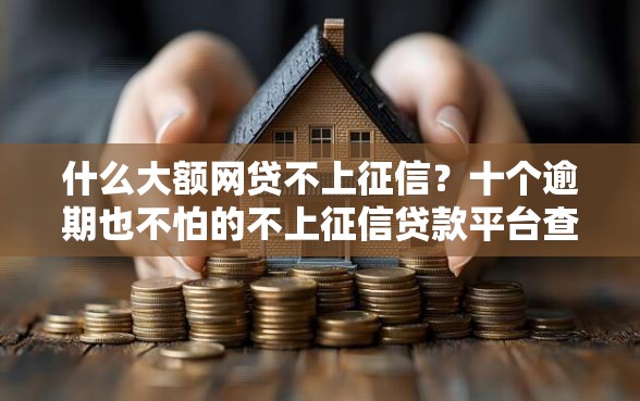 什么大额网贷不上征信?十个逾期也不怕的不上征信贷款平台查询 什么大额网贷不上征信?十个逾期也不怕的不上征信贷款平台查询