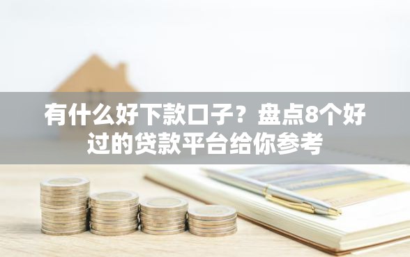 有什么好下款口子？盘点8个好过的贷款平台给你参考
