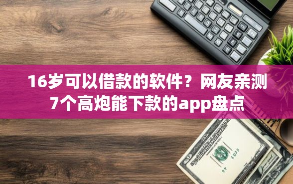 16岁可以借款的软件？网友亲测7个高炮能下款的app盘点