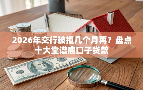 2026年交行被拒几个月再？盘点十大靠谱鹿口子贷款