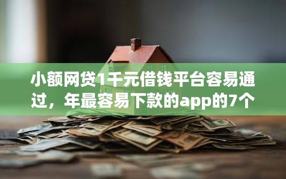 小额网贷1千元借钱平台容易通过，年最容易下款的app的7个平台介绍