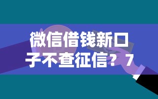 微信借钱新口子不查征信？7个支持下款到微信的贷款平台不看征信不看逾期