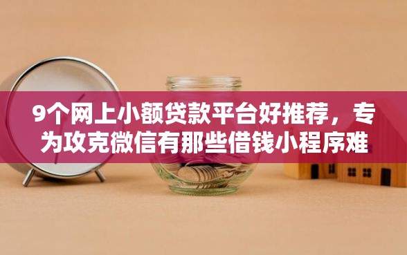 9个网上小额贷款平台好推荐，专为攻克微信有那些借钱小程序难题