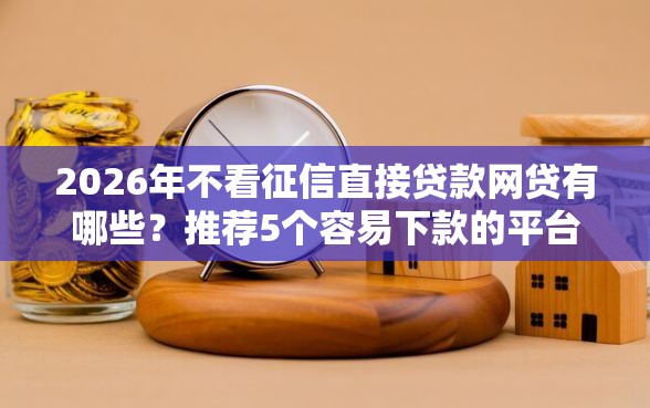 2026年不看征信直接贷款网贷有哪些？推荐5个容易下款的平台